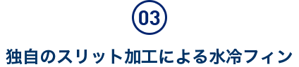 独自のスリット加工による水冷フィン